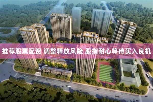 推荐股票配资 调整释放风险 股指耐心等待买入良机