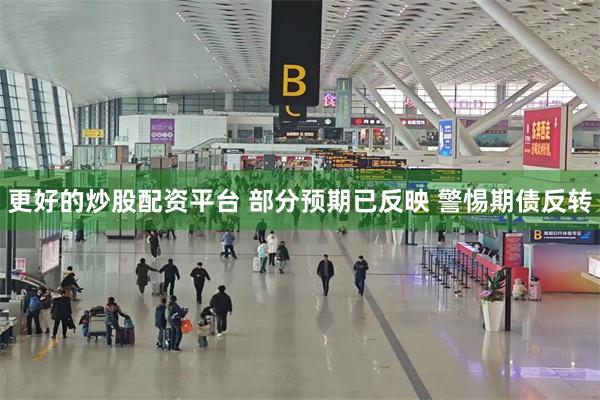 更好的炒股配资平台 部分预期已反映 警惕期债反转
