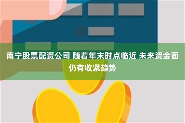 南宁股票配资公司 随着年末时点临近 未来资金面仍有收紧趋势