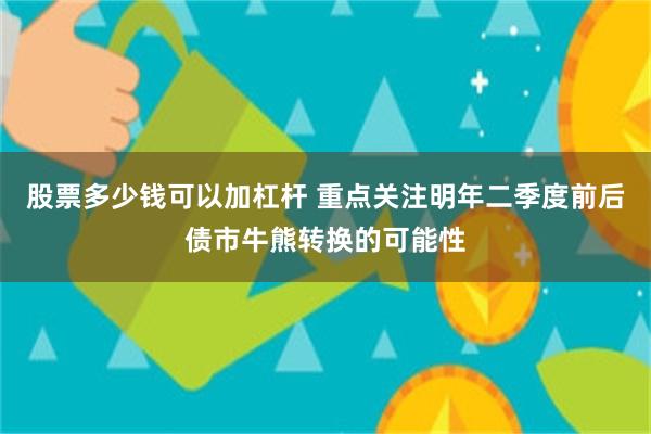 股票多少钱可以加杠杆 重点关注明年二季度前后债市牛熊转换的可能性