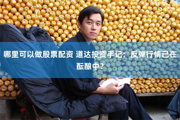 哪里可以做股票配资 道达投资手记：反弹行情已在酝酿中？