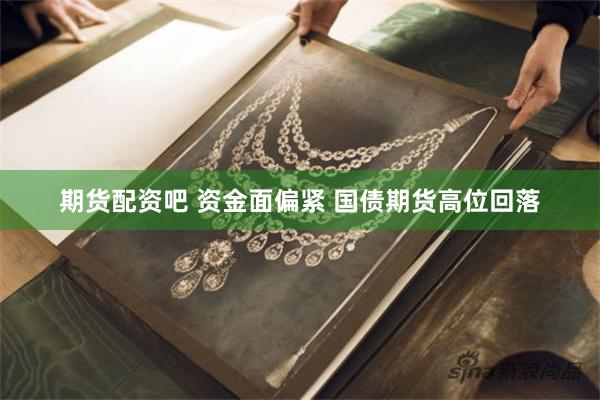 期货配资吧 资金面偏紧 国债期货高位回落