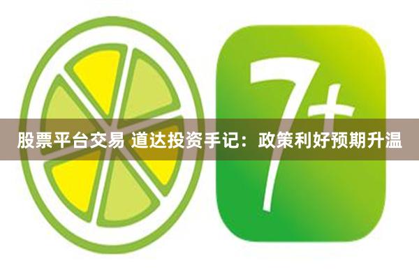 股票平台交易 道达投资手记：政策利好预期升温