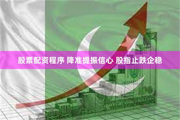 股票配资程序 降准提振信心 股指止跌企稳