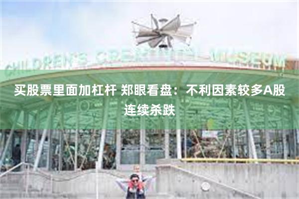 买股票里面加杠杆 郑眼看盘：不利因素较多A股连续杀跌