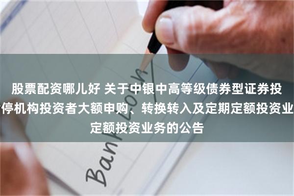 股票配资哪儿好 关于中银中高等级债券型证券投资基金暂停机构投资者大额申购、转换转入及定期定额投资业务的公告