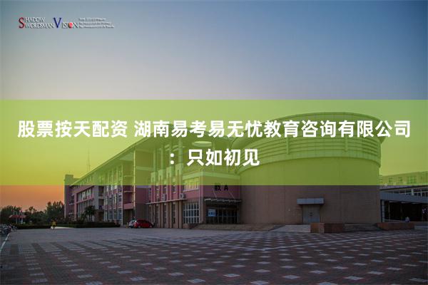 股票按天配资 湖南易考易无忧教育咨询有限公司：只如初见
