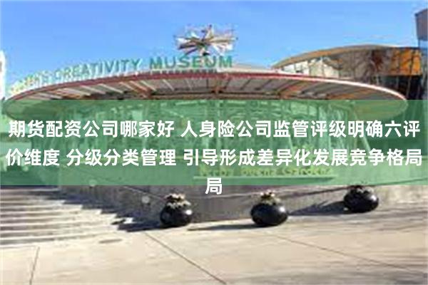 期货配资公司哪家好 人身险公司监管评级明确六评价维度 分级分类管理 引导形成差异化发展竞争格局