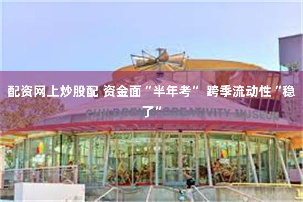 配资网上炒股配 资金面“半年考” 跨季流动性“稳了”