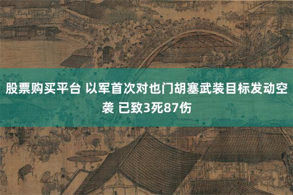 股票购买平台 以军首次对也门胡塞武装目标发动空袭 已致3死87伤