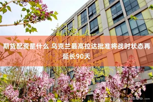 期货配资是什么 乌克兰最高拉达批准将战时状态再延长90天
