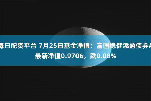 每日配资平台 7月25日基金净值：富国稳健添盈债券A最新净值0.9706，跌0.08%