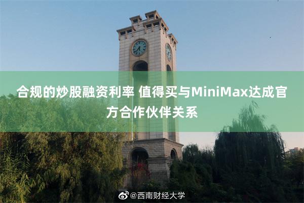 合规的炒股融资利率 值得买与MiniMax达成官方合作伙伴关系