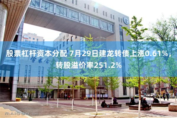 股票杠杆资本分配 7月29日建龙转债上涨0.61%，转股溢价率251.2%