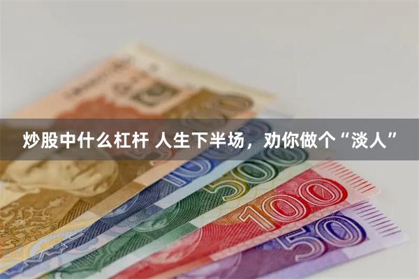 炒股中什么杠杆 人生下半场，劝你做个“淡人”