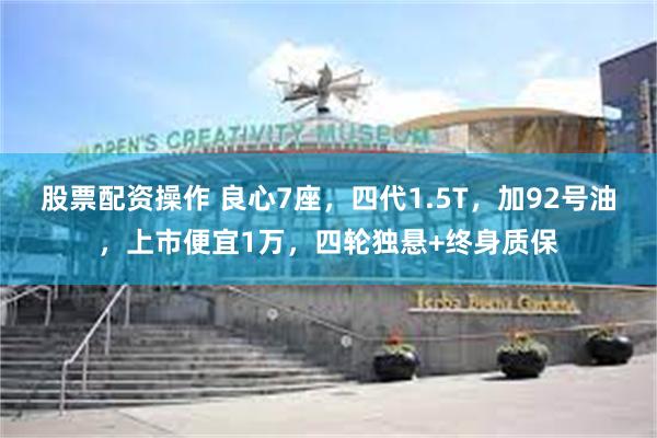 股票配资操作 良心7座，四代1.5T，加92号油，上市便宜1万，四轮独悬+终身质保