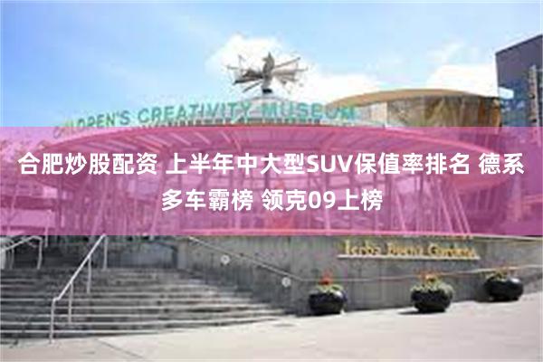 合肥炒股配资 上半年中大型SUV保值率排名 德系多车霸榜 领克09上榜