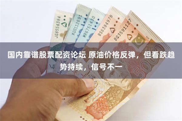 国内靠谱股票配资论坛 原油价格反弹，但看跌趋势持续，信号不一