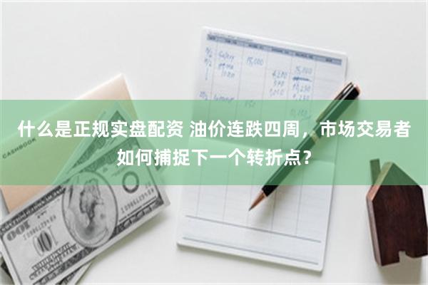 什么是正规实盘配资 油价连跌四周，市场交易者如何捕捉下一个转折点？