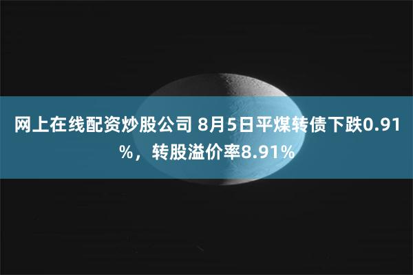 网上在线配资炒股公司 8月5日平煤转债下跌0.91%，转股溢价率8.91%