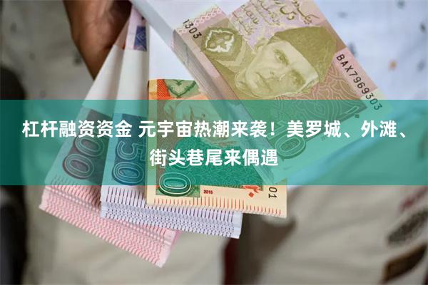 杠杆融资资金 元宇宙热潮来袭！美罗城、外滩、街头巷尾来偶遇