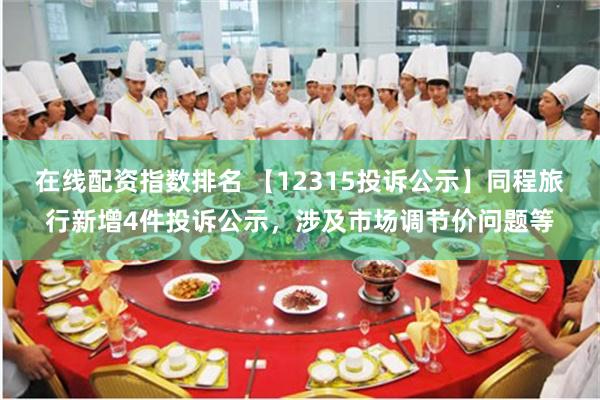 在线配资指数排名 【12315投诉公示】同程旅行新增4件投诉公示，涉及市场调节价问题等