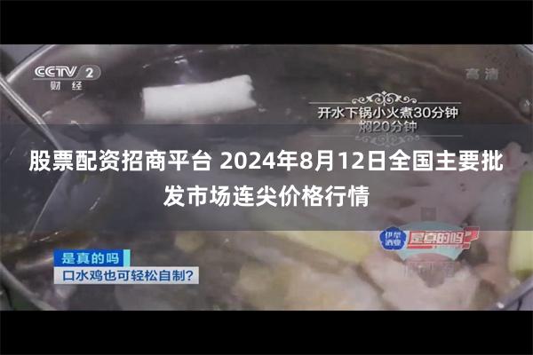 股票配资招商平台 2024年8月12日全国主要批发市场连尖价格行情