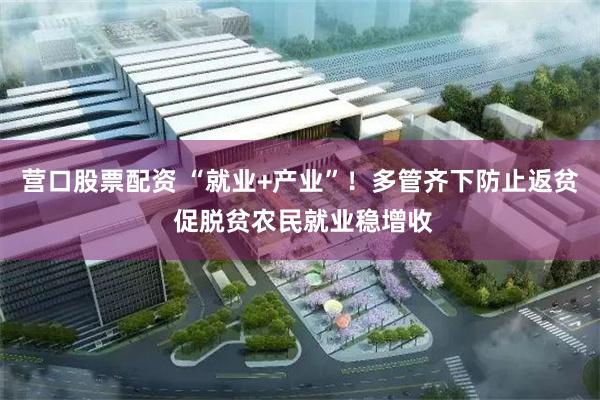 营口股票配资 “就业+产业”！多管齐下防止返贫 促脱贫农民就业稳增收