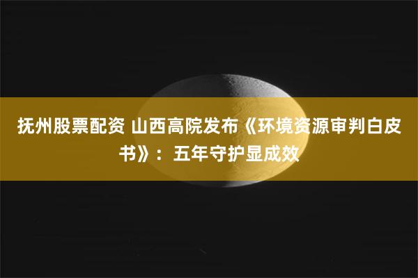 抚州股票配资 山西高院发布《环境资源审判白皮书》：五年守护显成效