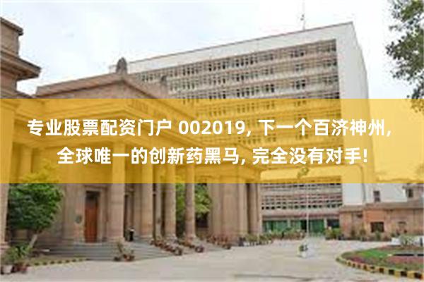 专业股票配资门户 002019, 下一个百济神州, 全球唯一的创新药黑马, 完全没有对手!