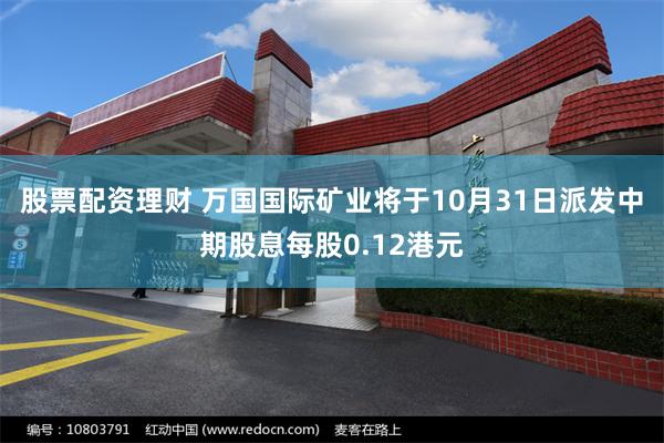 股票配资理财 万国国际矿业将于10月31日派发中期股息每股0.12港元