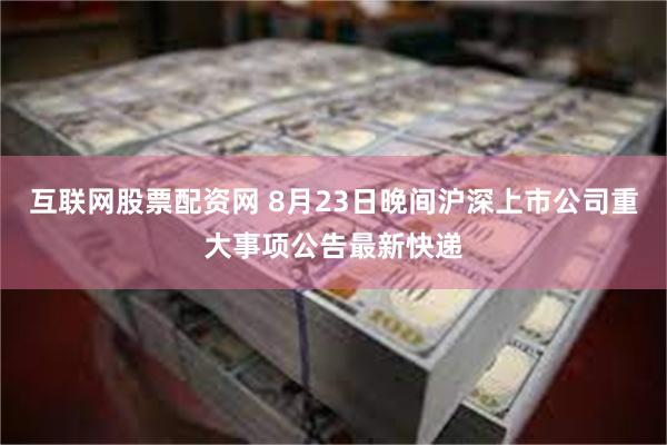 互联网股票配资网 8月23日晚间沪深上市公司重大事项公告最新快递