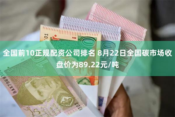 全国前10正规配资公司排名 8月22日全国碳市场收盘价为89.22元/吨