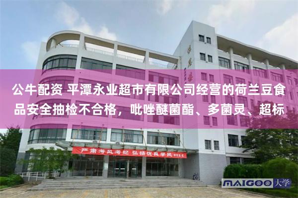 公牛配资 平潭永业超市有限公司经营的荷兰豆食品安全抽检不合格，吡唑醚菌酯、多菌灵、超标