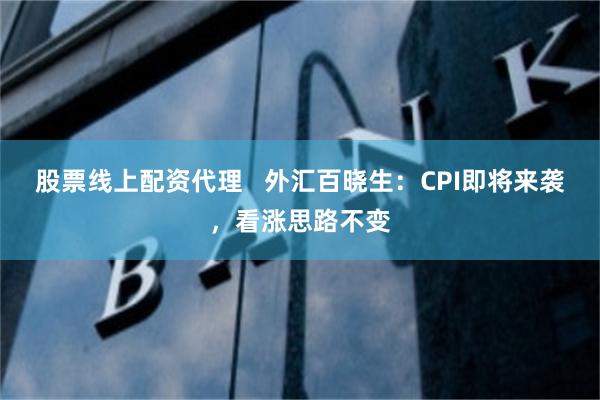 股票线上配资代理   外汇百晓生：CPI即将来袭，看涨思路不变