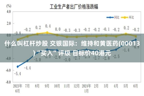 什么叫杠杆炒股 交银国际：维持和黄医药(00013)“买入”评级 目标价40港元