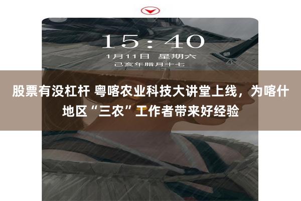 股票有没杠杆 粤喀农业科技大讲堂上线，为喀什地区“三农”工作者带来好经验