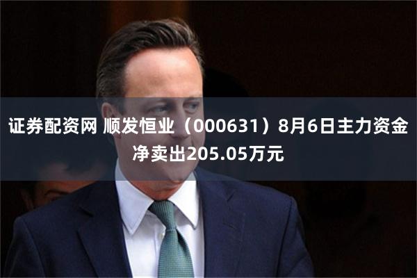 证券配资网 顺发恒业（000631）8月6日主力资金净卖出205.05万元