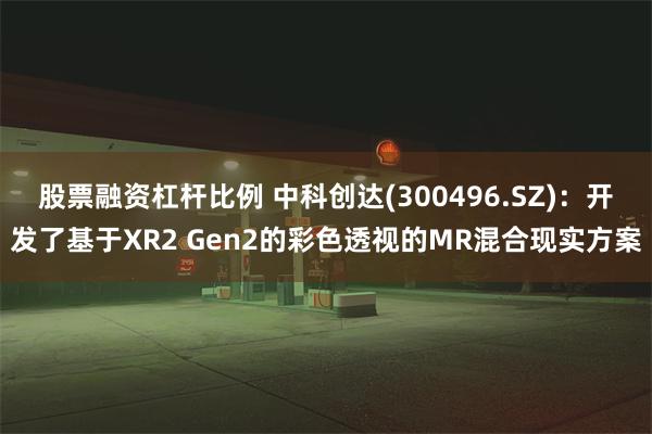 股票融资杠杆比例 中科创达(300496.SZ)：开发了基于XR2 Gen2的彩色透视的MR混合现实方案