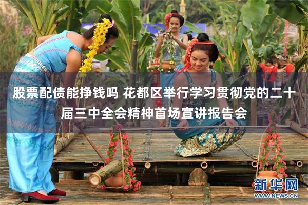 股票配债能挣钱吗 花都区举行学习贯彻党的二十届三中全会精神首场宣讲报告会