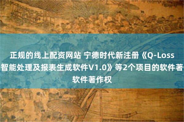 正规的线上配资网站 宁德时代新注册《Q-Loss数据智能处理及报表生成软件V1.0》等2个项目的软件著作权