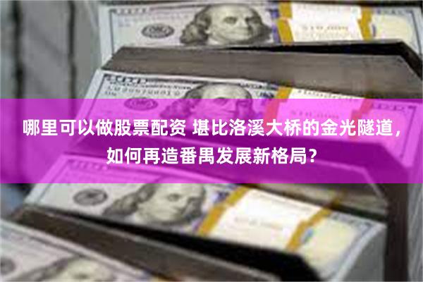 哪里可以做股票配资 堪比洛溪大桥的金光隧道，如何再造番禺发展新格局？