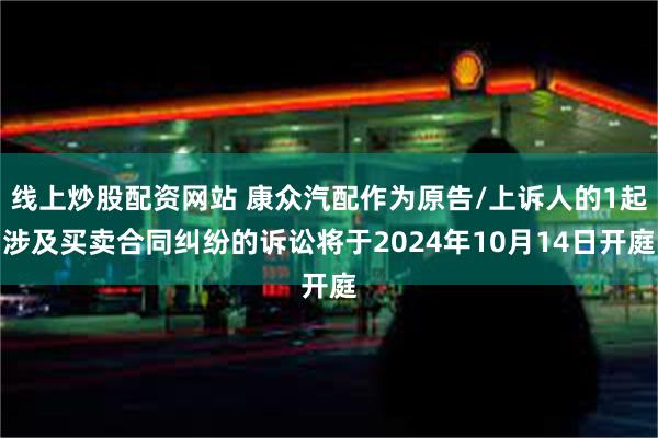 线上炒股配资网站 康众汽配作为原告/上诉人的1起涉及买卖合同纠纷的诉讼将于2024年10月14日开庭
