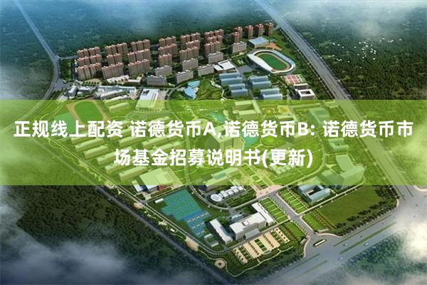 正规线上配资 诺德货币A,诺德货币B: 诺德货币市场基金招募说明书(更新)