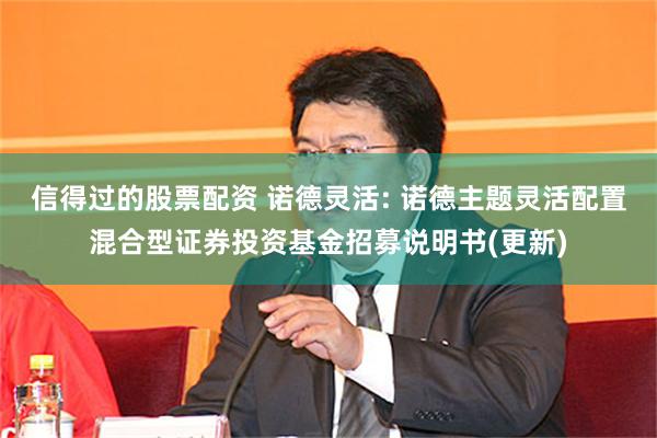 信得过的股票配资 诺德灵活: 诺德主题灵活配置混合型证券投资基金招募说明书(更新)