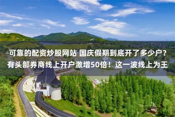 可靠的配资炒股网站 国庆假期到底开了多少户？有头部券商线上开户激增50倍！这一波线上为王