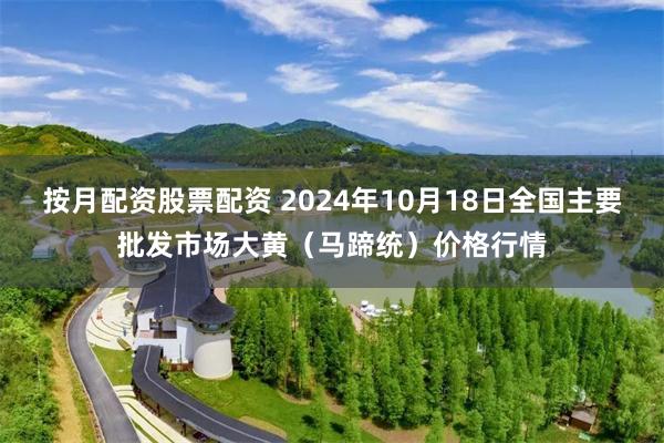 按月配资股票配资 2024年10月18日全国主要批发市场大黄（马蹄统）价格行情