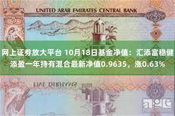 网上证劵放大平台 10月18日基金净值：汇添富稳健添盈一年持有混合最新净值0.9635，涨0.63%