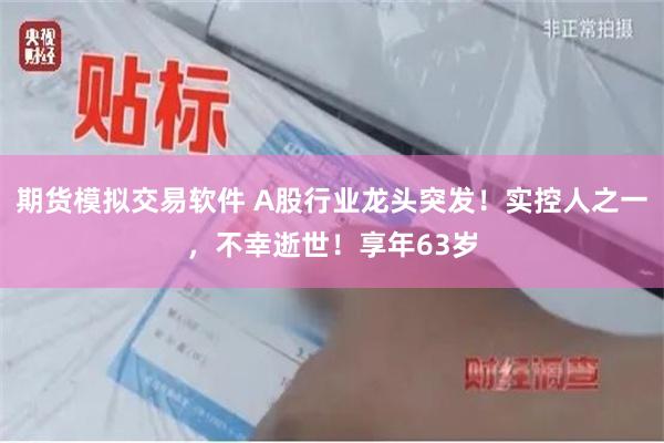期货模拟交易软件 A股行业龙头突发！实控人之一，不幸逝世！享年63岁