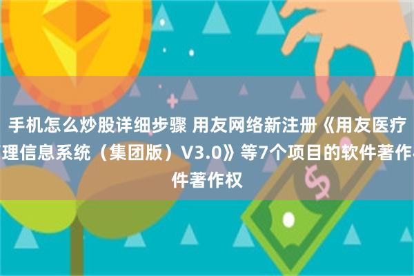 手机怎么炒股详细步骤 用友网络新注册《用友医疗管理信息系统（集团版）V3.0》等7个项目的软件著作权